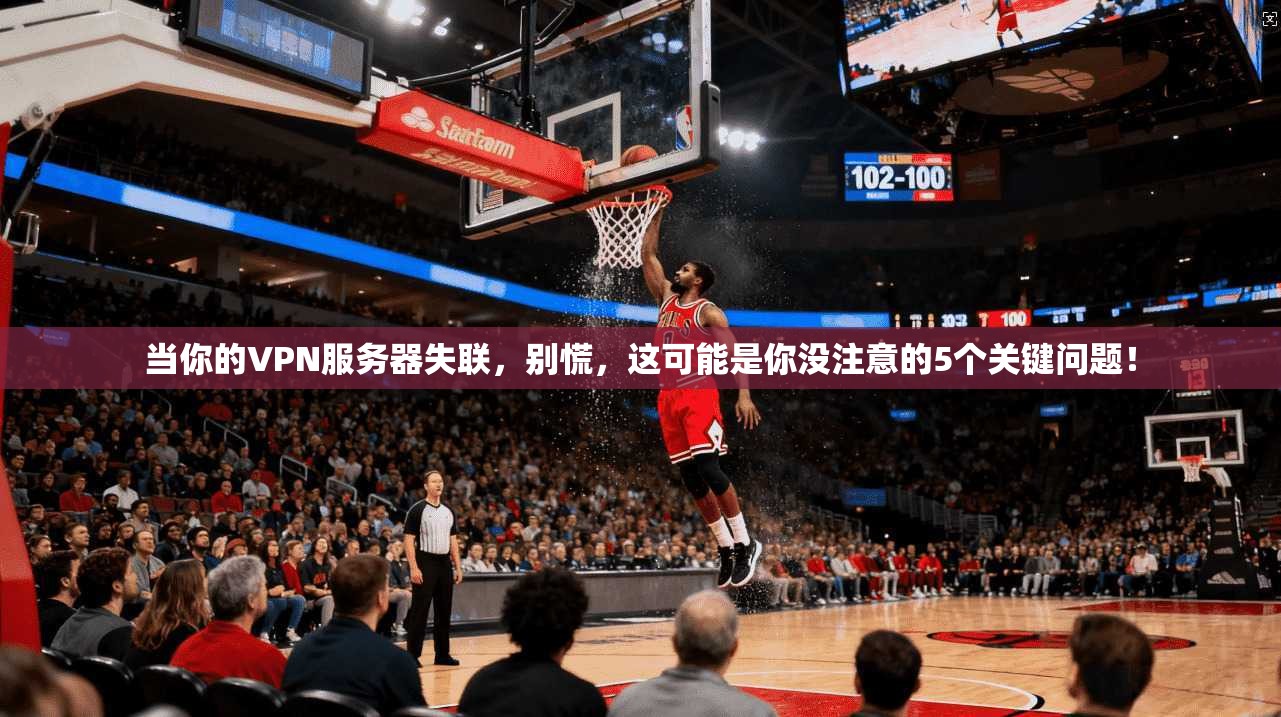 当你的VPN服务器失联,别慌,这可能是你没注意的5个关键问题!