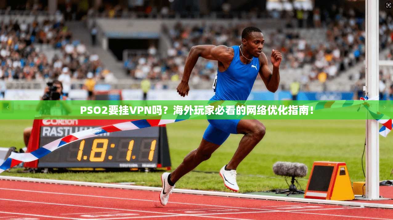 PSO2要挂VPN吗?海外玩家必看的网络优化指南!
