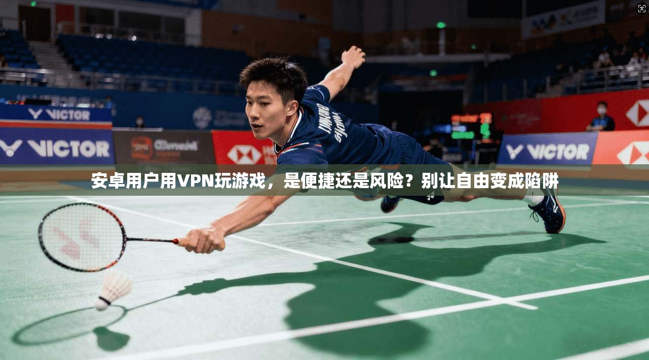 安卓用户用VPN玩游戏,是便捷还是风险?别让自由变成陷阱