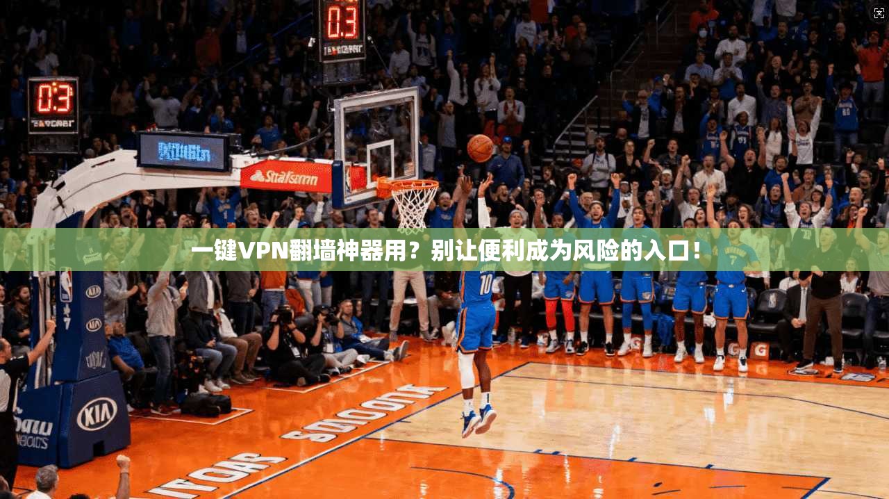 一键VPN翻墙神器用？别让便利成为风险的入口！
