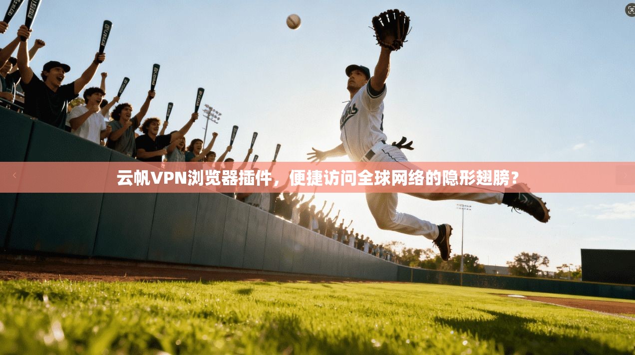 云帆VPN浏览器插件，便捷访问全球网络的隐形翅膀？