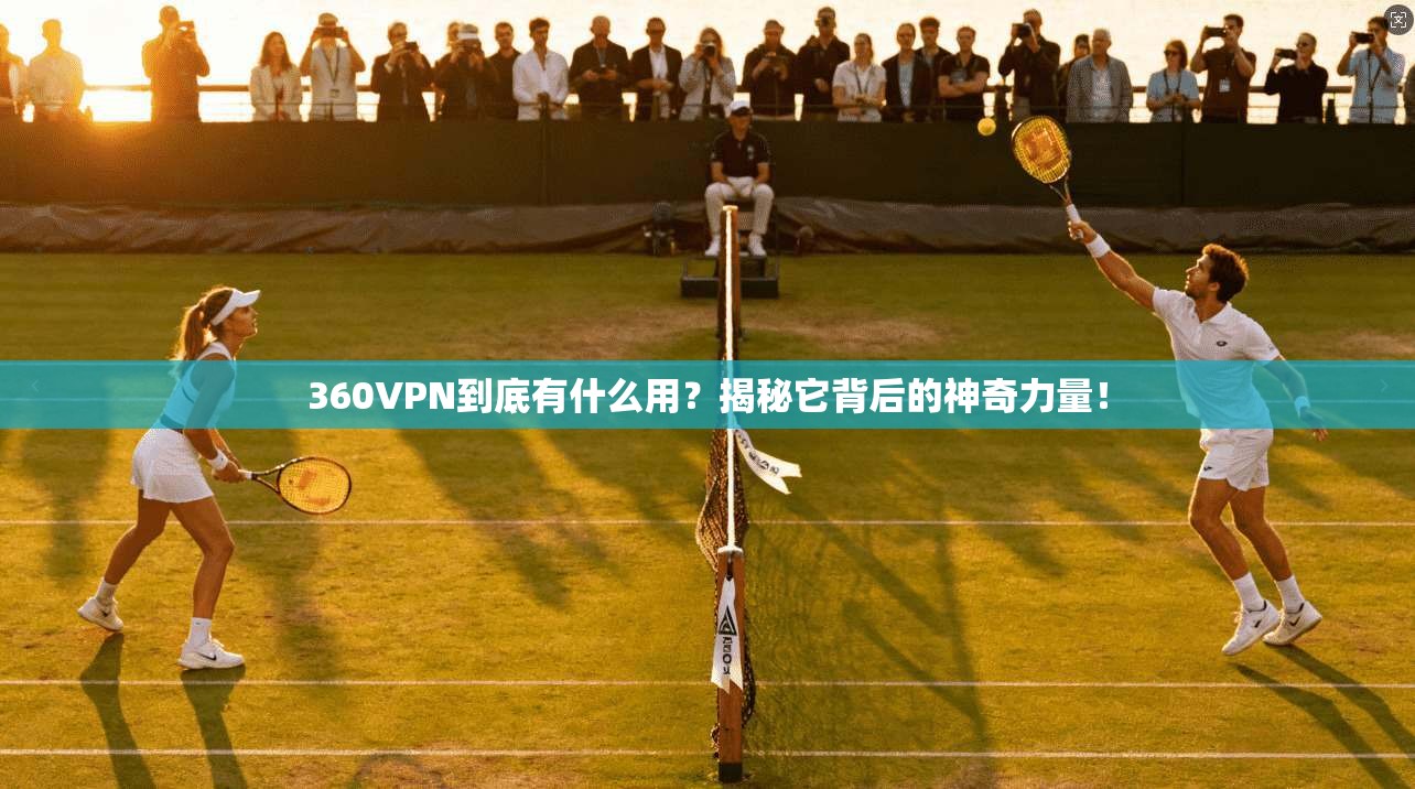 360VPN到底有什么用？揭秘它背后的神奇力量！