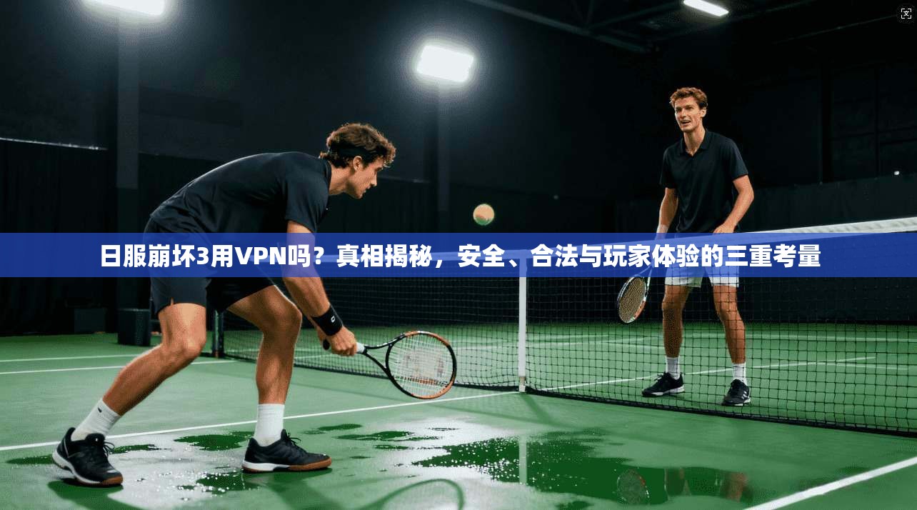 日服崩坏3用VPN吗?真相揭秘,安全、合法与玩家体验的三重考量