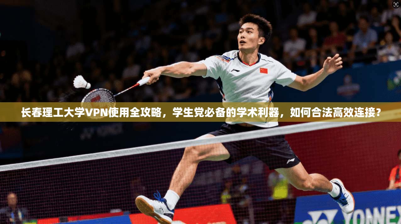 长春理工大学VPN使用全攻略,学生党必备的学术利器,如何合法高效连接?