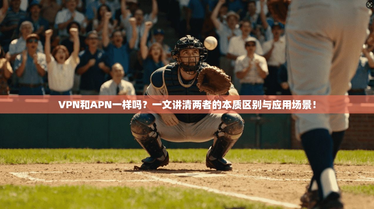 VPN和APN一样吗？一文讲清两者的本质区别与应用场景！