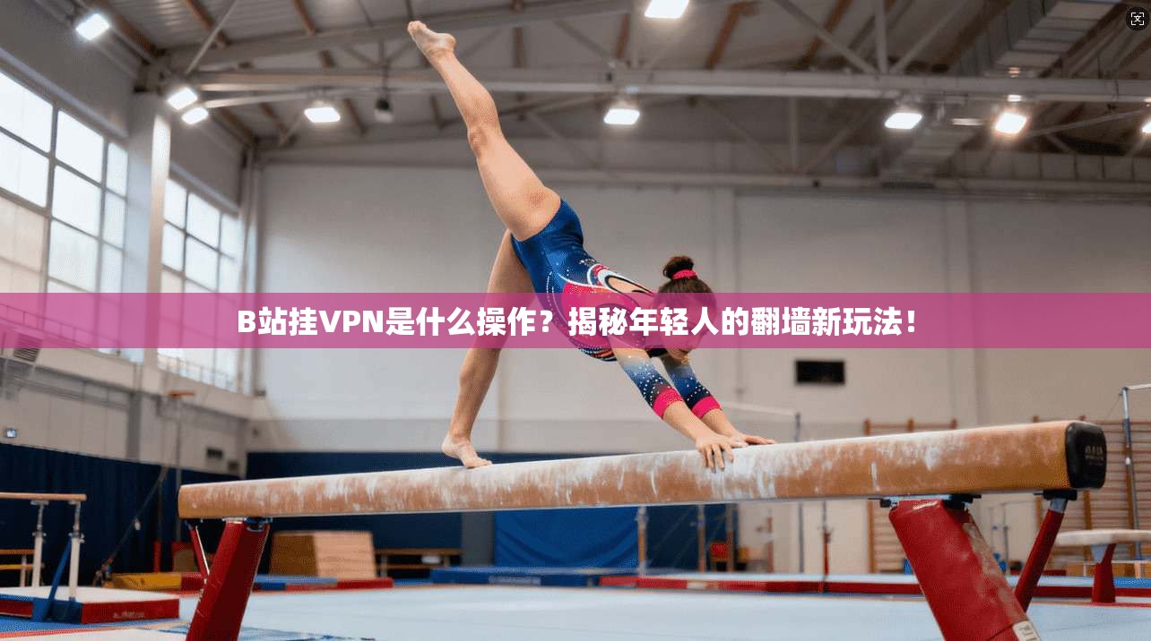 B站挂VPN是什么操作？揭秘年轻人的翻墙新玩法！