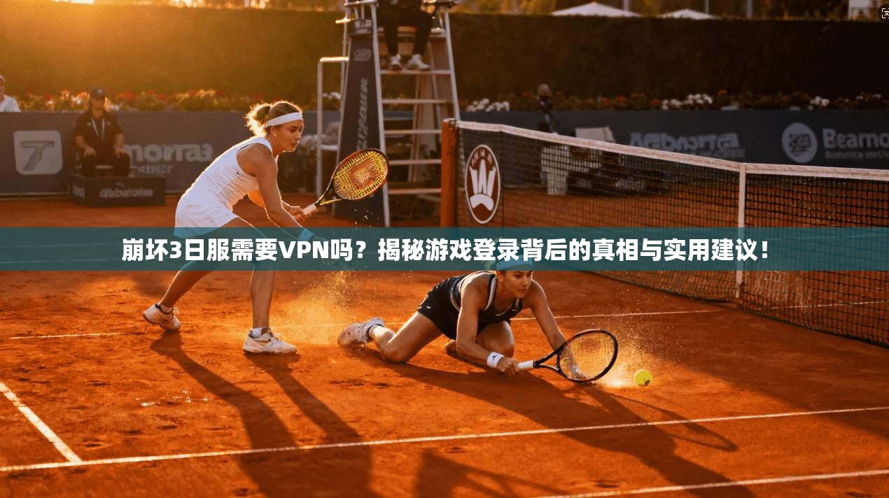 崩坏3日服需要VPN吗？揭秘游戏登录背后的真相与实用建议！