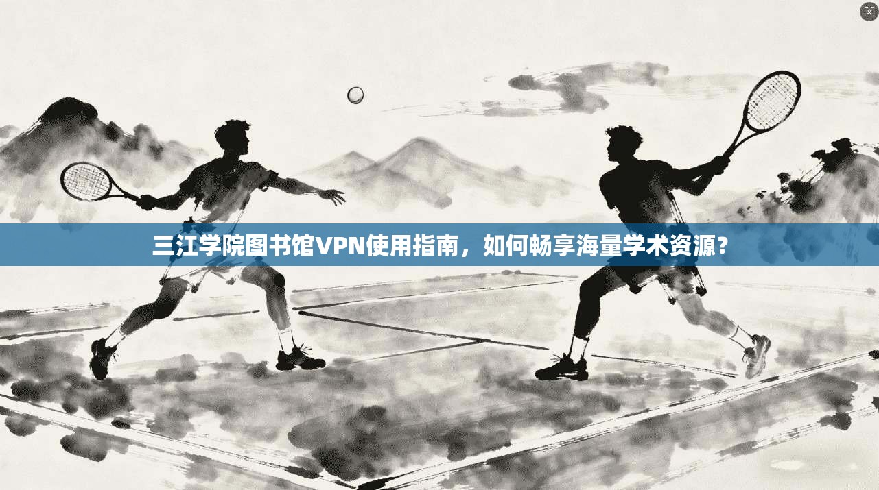 三江学院图书馆VPN使用指南,如何畅享海量学术资源?