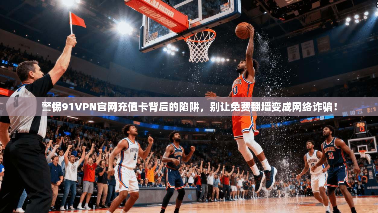 警惕91VPN官网充值卡背后的陷阱,别让免费翻墙变成网络诈骗!