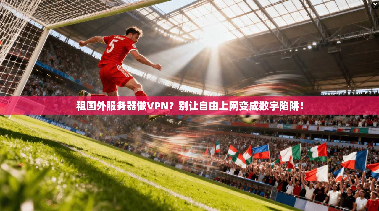 租国外服务器做VPN？别让自由上网变成数字陷阱！