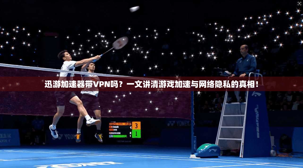 迅游加速器带VPN吗？一文讲清游戏加速与网络隐私的真相！