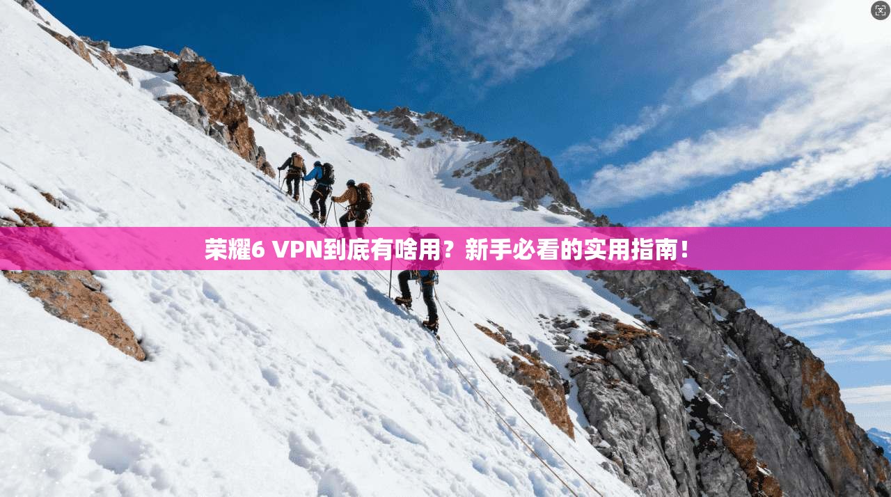 荣耀6 VPN到底有啥用?新手必看的实用指南!