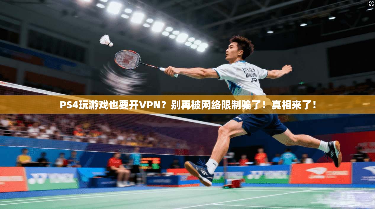 PS4玩游戏也要开VPN？别再被网络限制骗了！真相来了！