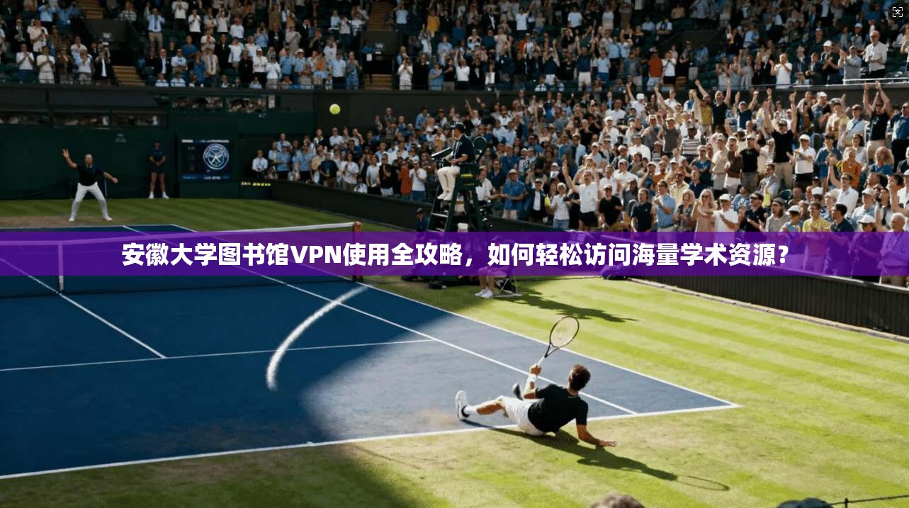 安徽大学图书馆VPN使用全攻略，如何轻松访问海量学术资源？