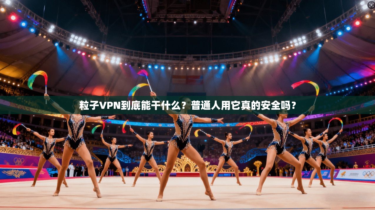 粒子VPN到底能干什么？普通人用它真的安全吗？