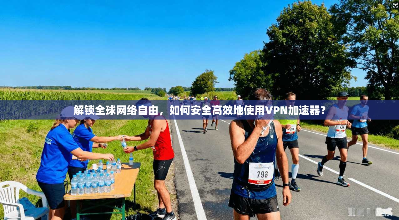 解锁全球网络自由，如何安全高效地使用VPN加速器？