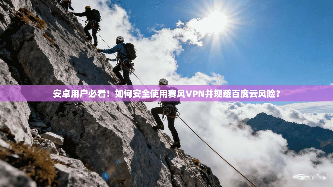 安卓用户必看!如何安全使用赛风VPN并规避百度云风险?