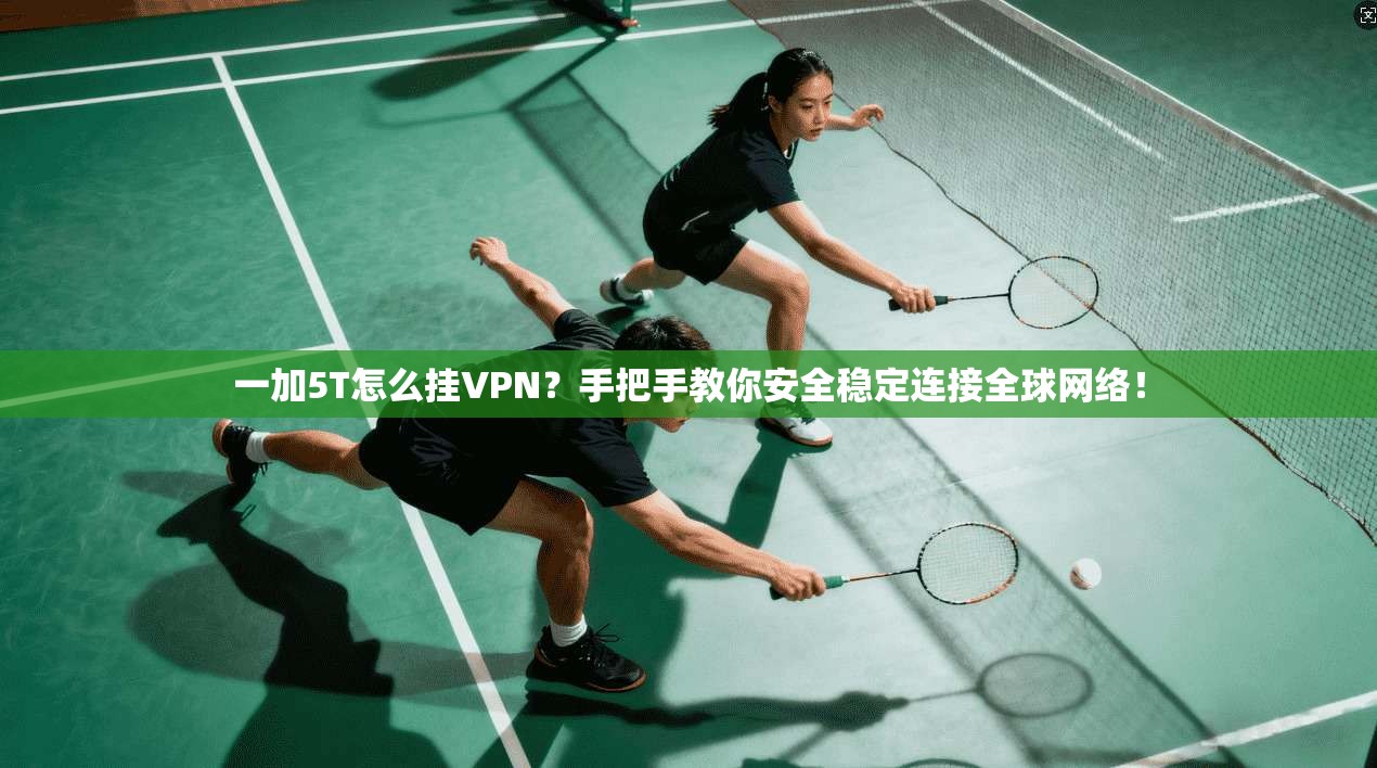 一加5T怎么挂VPN?手把手教你安全稳定连接全球网络!