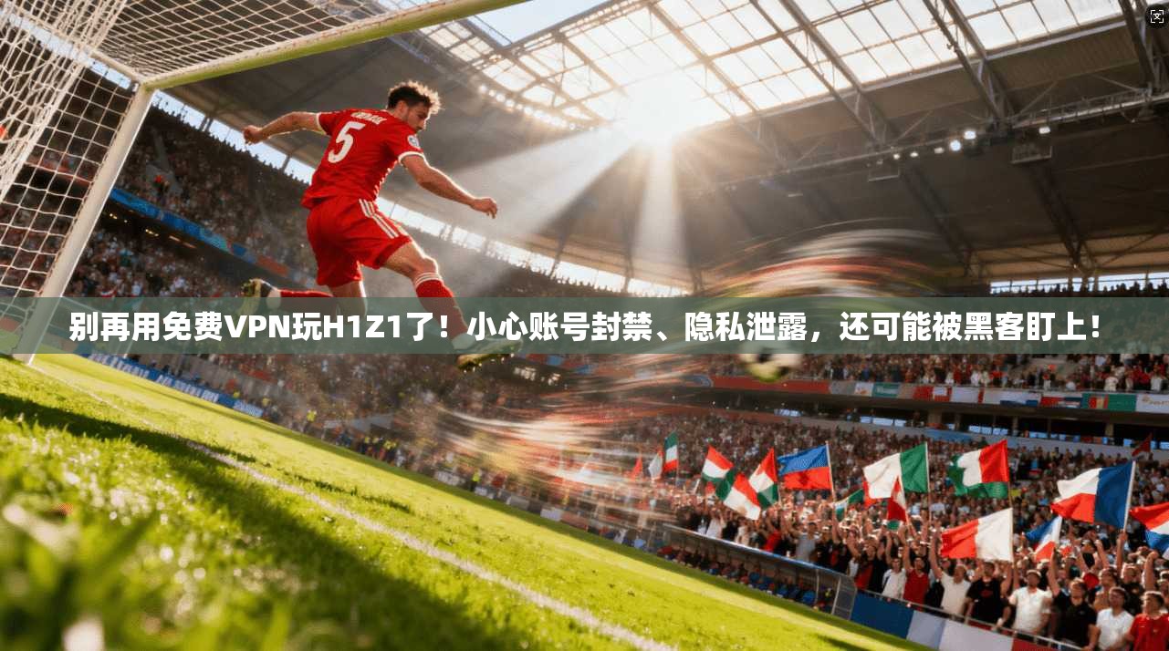 别再用免费VPN玩H1Z1了!小心账号封禁、隐私泄露,还可能被黑客盯上!