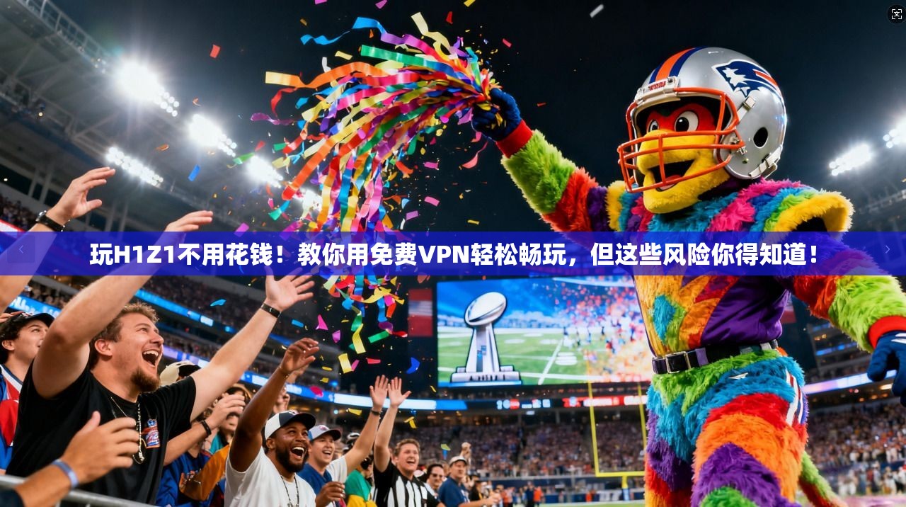 玩H1Z1不用花钱!教你用免费VPN轻松畅玩,但这些风险你得知道!