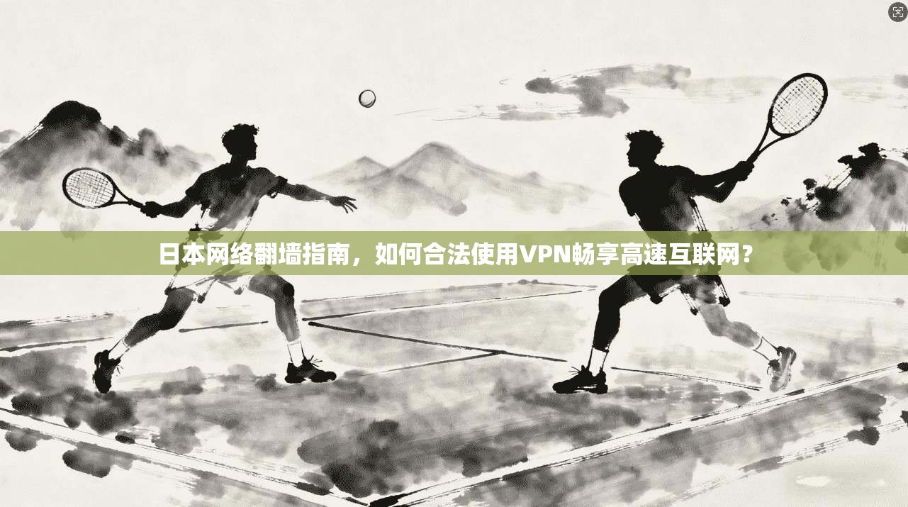 日本网络翻墙指南,如何合法使用VPN畅享高速互联网?