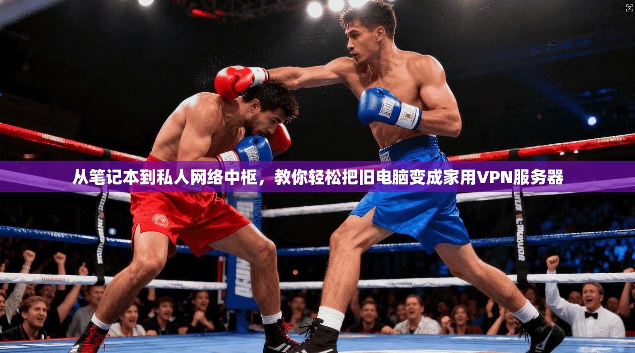 从笔记本到私人网络中枢，教你轻松把旧电脑变成家用VPN服务器