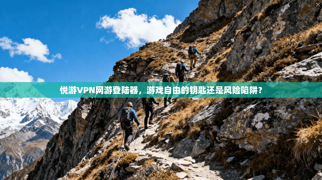 悦游VPN网游登陆器，游戏自由的钥匙还是风险陷阱？
