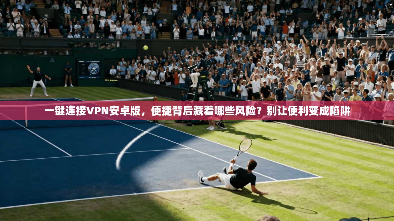 一键连接VPN安卓版，便捷背后藏着哪些风险？别让便利变成陷阱