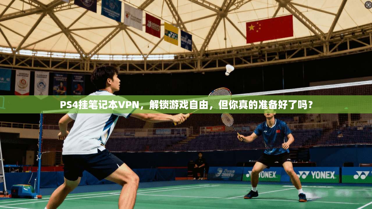 PS4挂笔记本VPN，解锁游戏自由，但你真的准备好了吗？