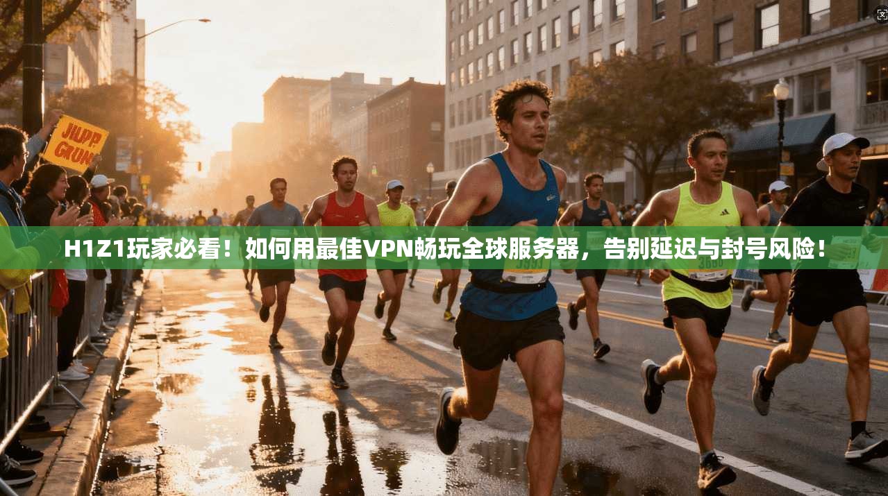 H1Z1玩家必看！如何用最佳VPN畅玩全球服务器，告别延迟与封号风险！