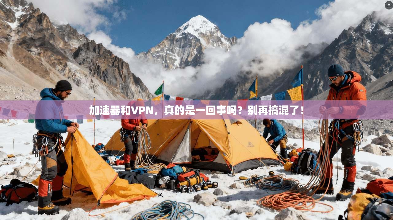 加速器和VPN，真的是一回事吗？别再搞混了！