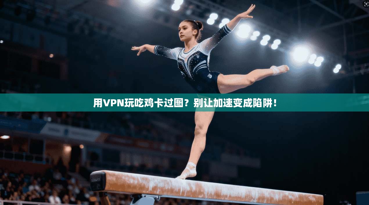 用VPN玩吃鸡卡过图？别让加速变成陷阱！