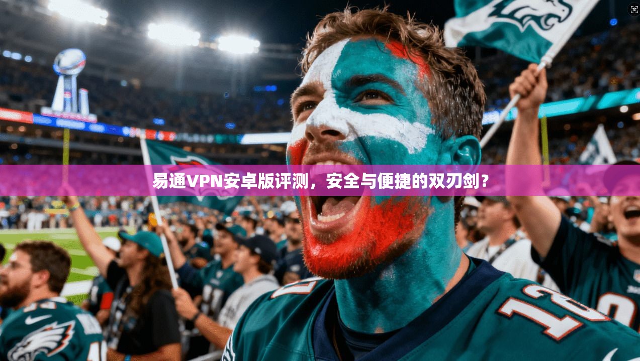 易通VPN安卓版评测,安全与便捷的双刃剑?