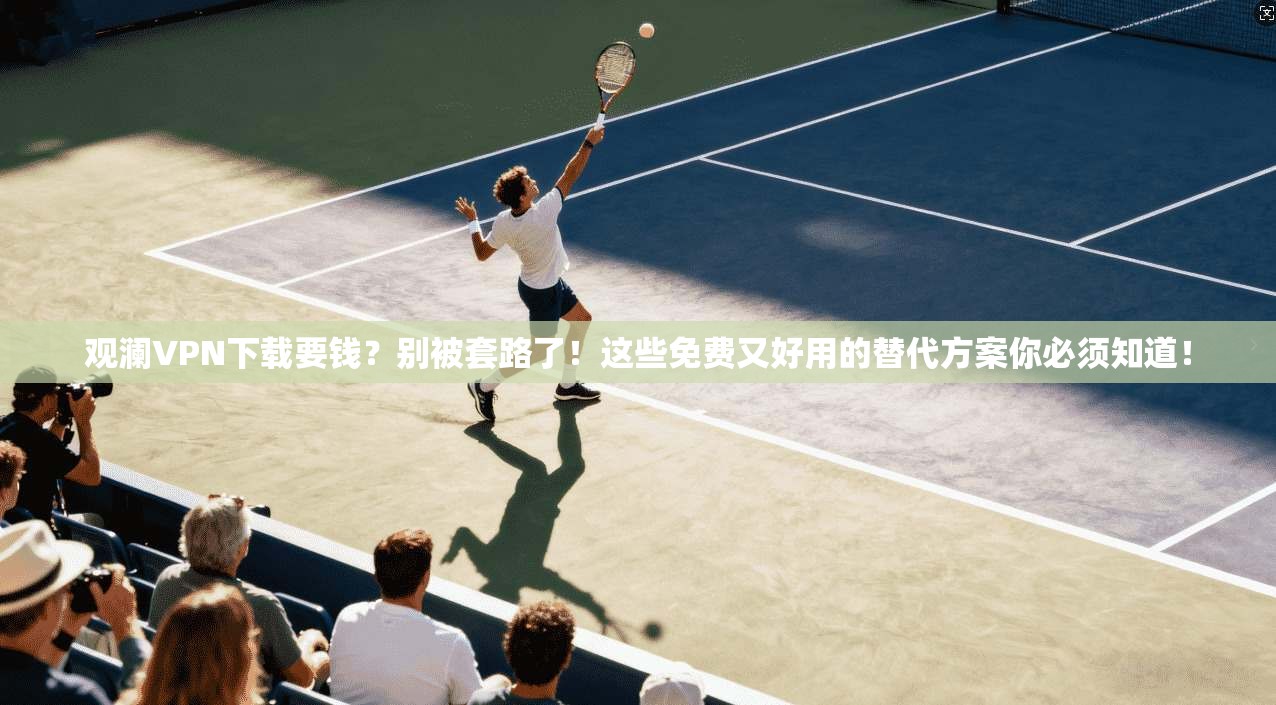 观澜VPN下载要钱?别被套路了!这些免费又好用的替代方案你必须知道!