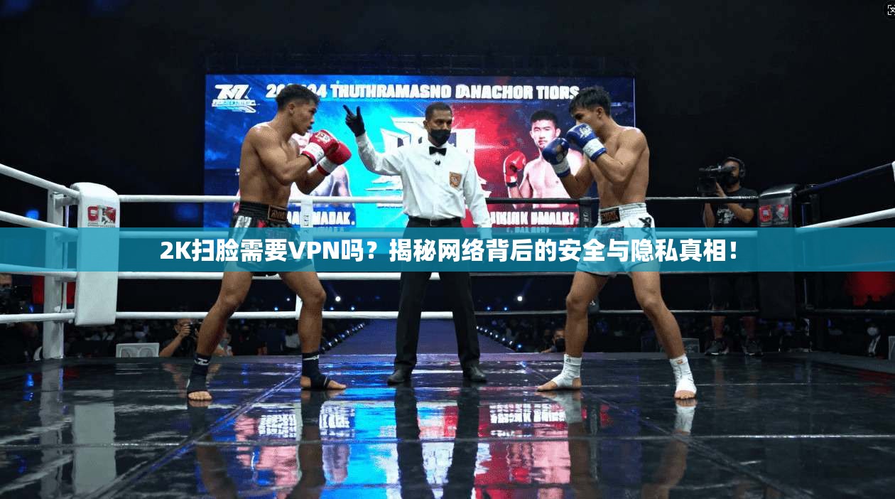 2K扫脸需要VPN吗?揭秘网络背后的安全与隐私真相!