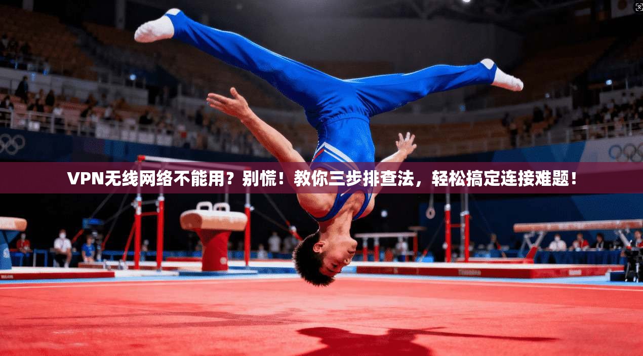 VPN无线网络不能用?别慌!教你三步排查法,轻松搞定连接难题!