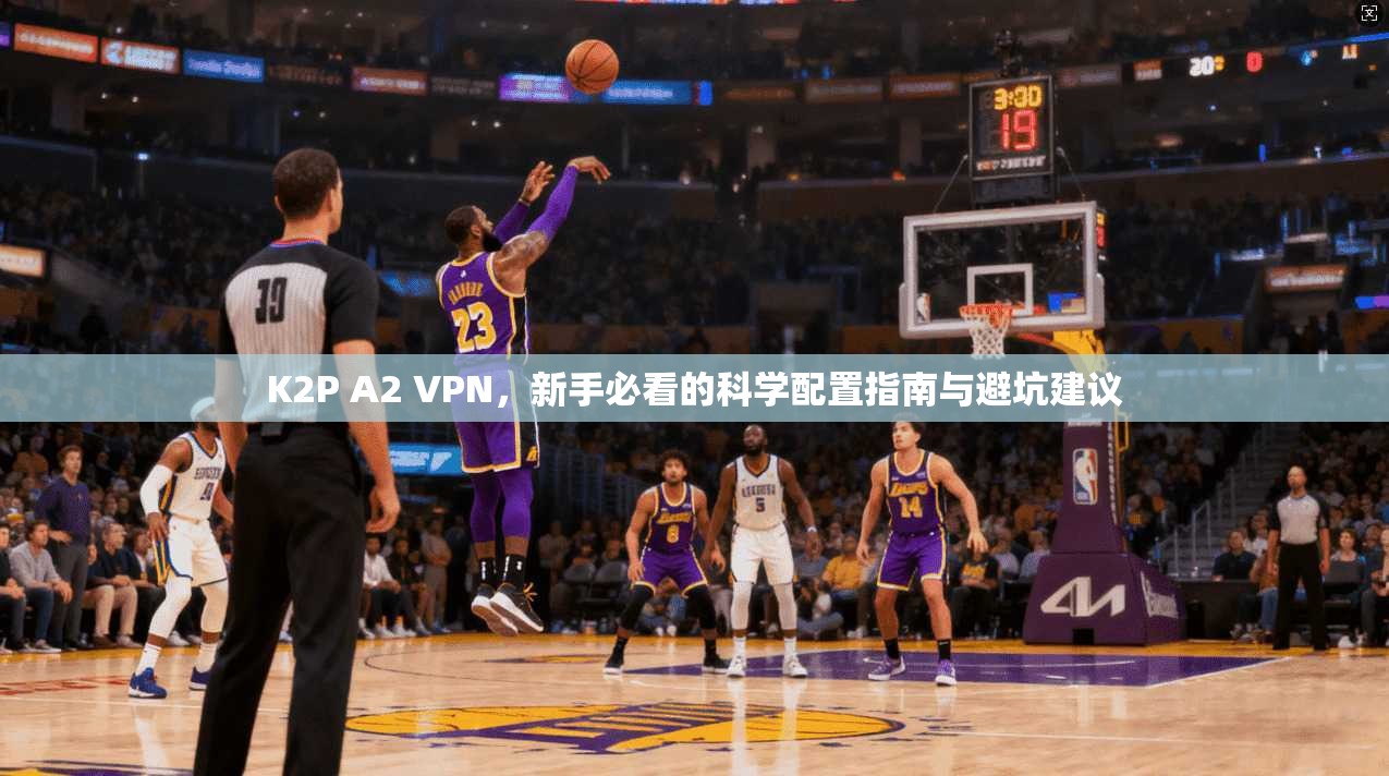 K2P A2 VPN，新手必看的科学配置指南与避坑建议