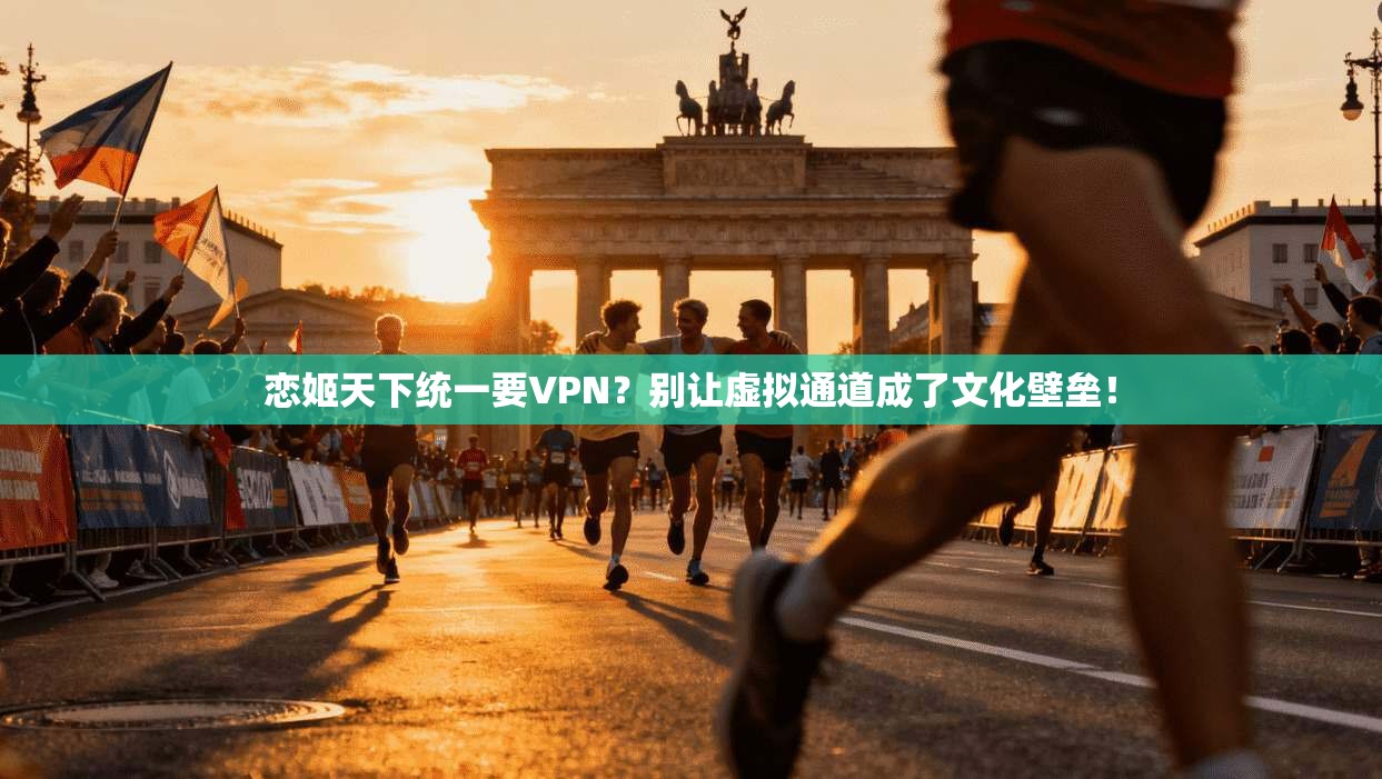 恋姬天下统一要VPN?别让虚拟通道成了文化壁垒!