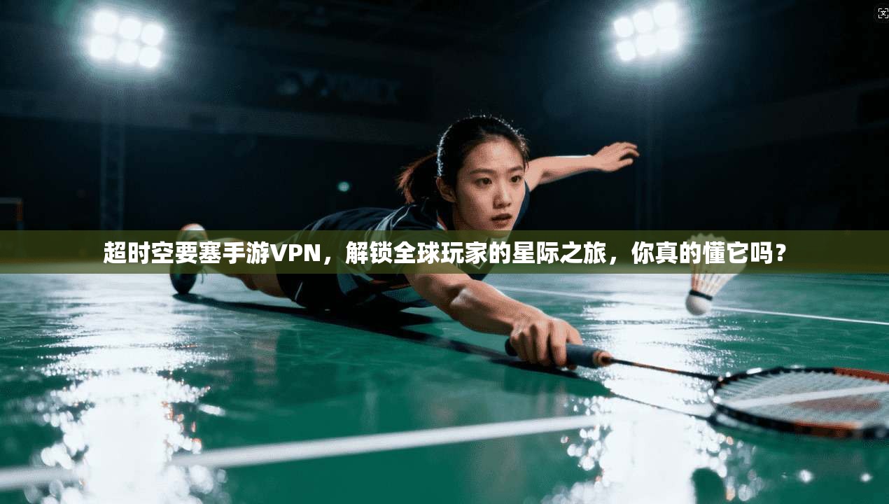 超时空要塞手游VPN,解锁全球玩家的星际之旅,你真的懂它吗?