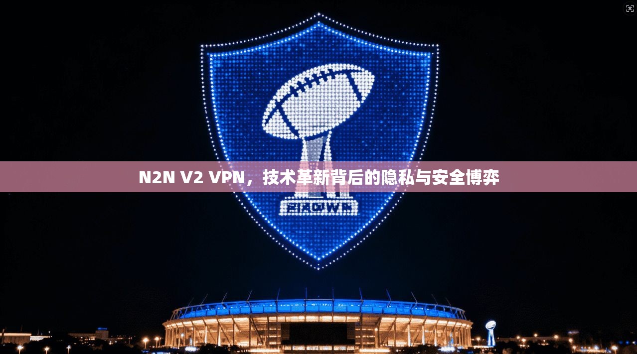 N2N V2 VPN,技术革新背后的隐私与安全博弈