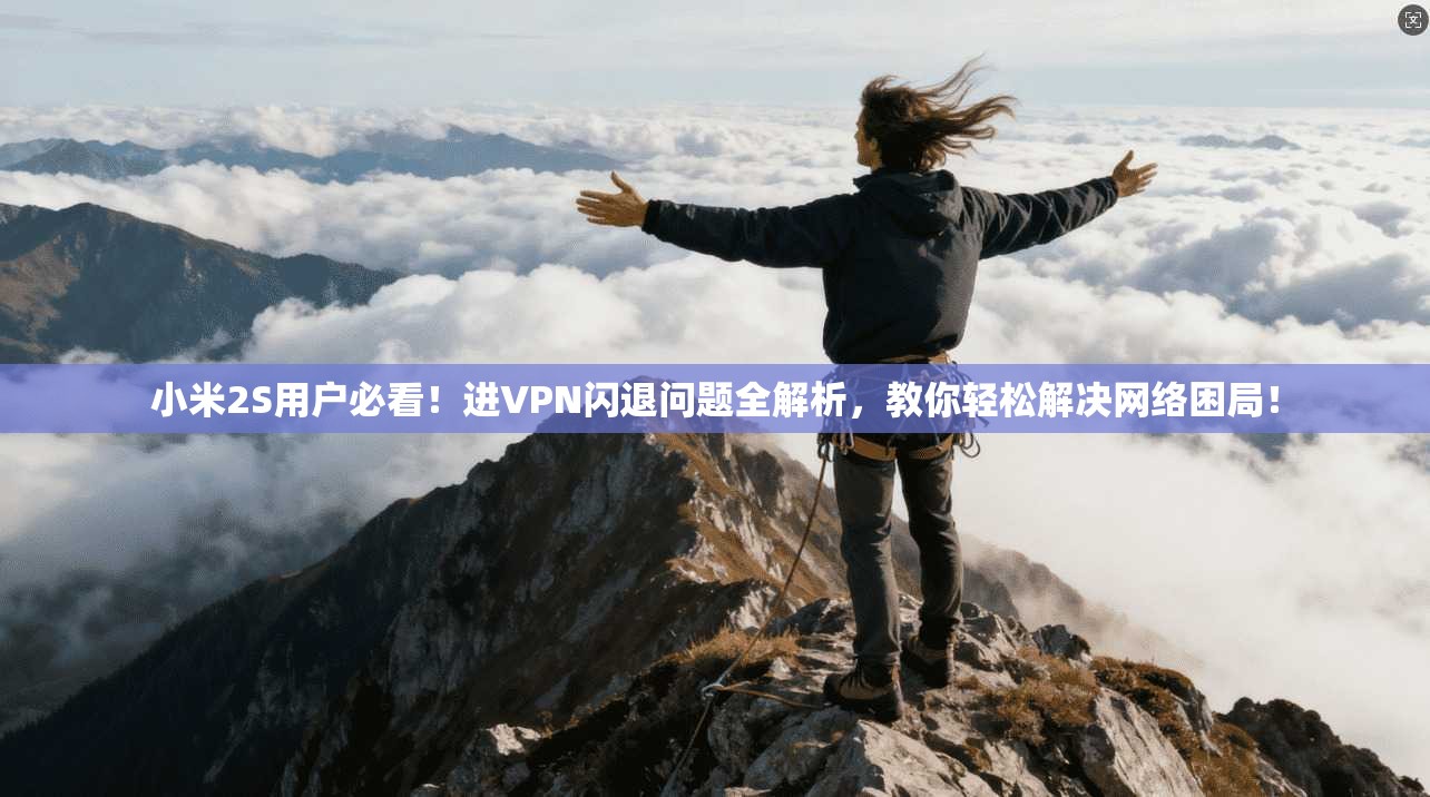 小米2S用户必看!进VPN闪退问题全解析,教你轻松解决网络困局!