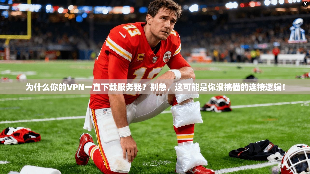 为什么你的VPN一直下载服务器?别急,这可能是你没搞懂的连接逻辑!