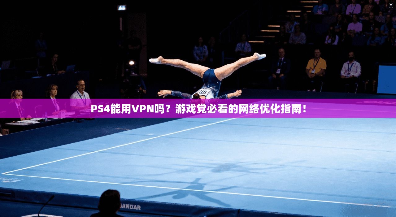 PS4能用VPN吗?游戏党必看的网络优化指南!