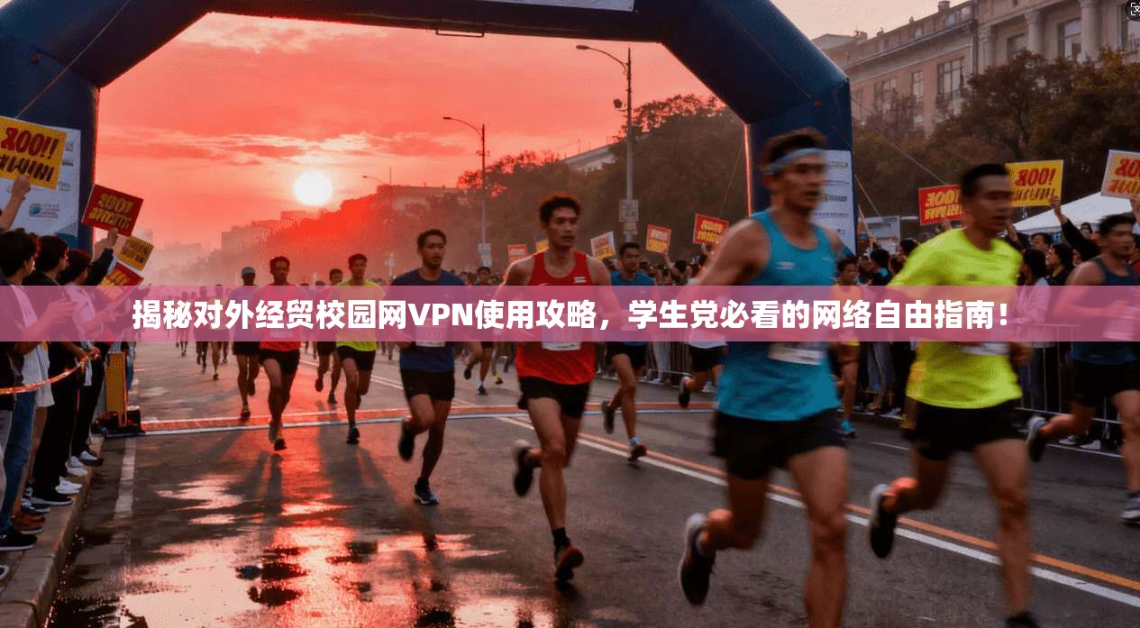 揭秘对外经贸校园网VPN使用攻略,学生党必看的网络自由指南!