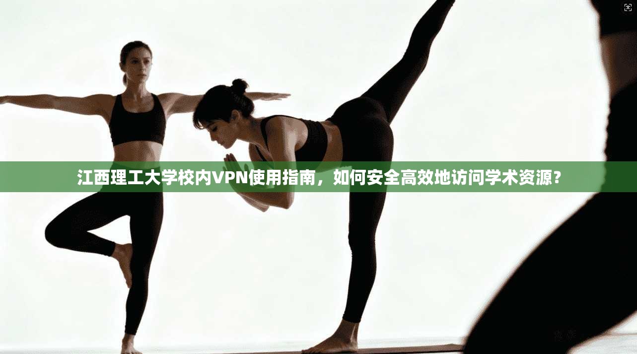 江西理工大学校内VPN使用指南，如何安全高效地访问学术资源？
