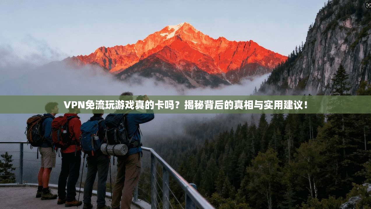 VPN免流玩游戏真的卡吗？揭秘背后的真相与实用建议！