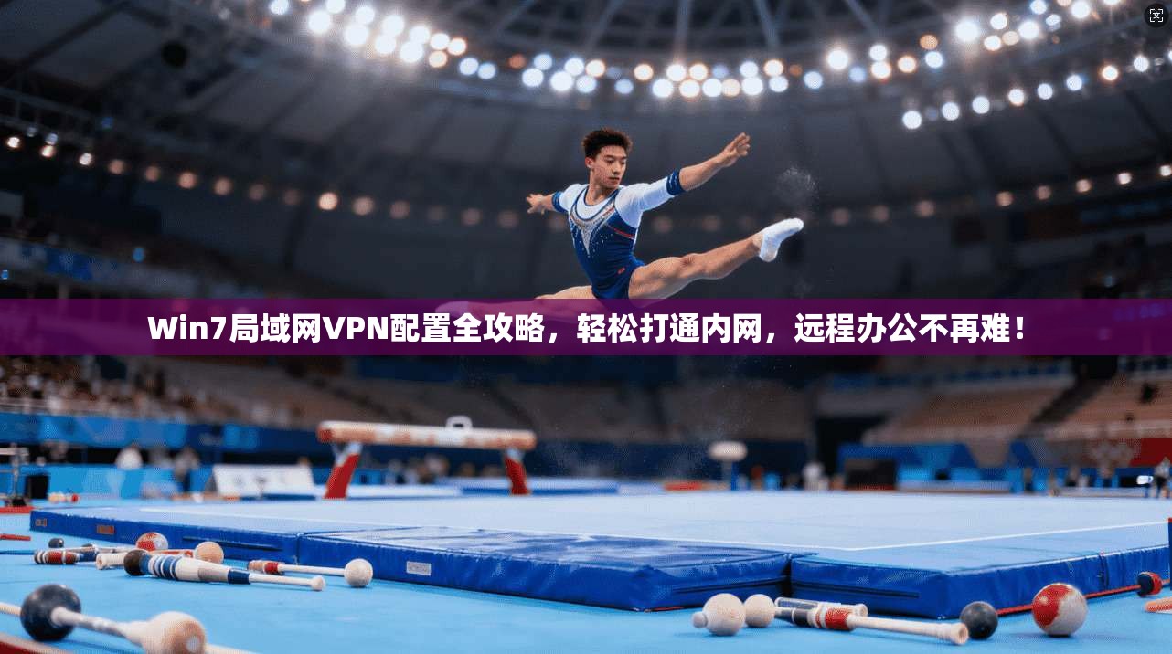 Win7局域网VPN配置全攻略,轻松打通内网,远程办公不再难!