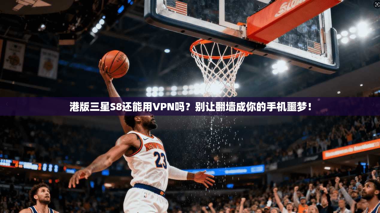 港版三星S8还能用VPN吗?别让翻墙成你的手机噩梦!