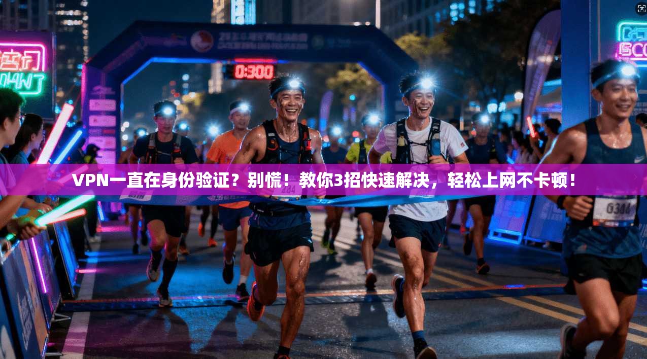 VPN一直在身份验证?别慌!教你3招快速解决,轻松上网不卡顿!