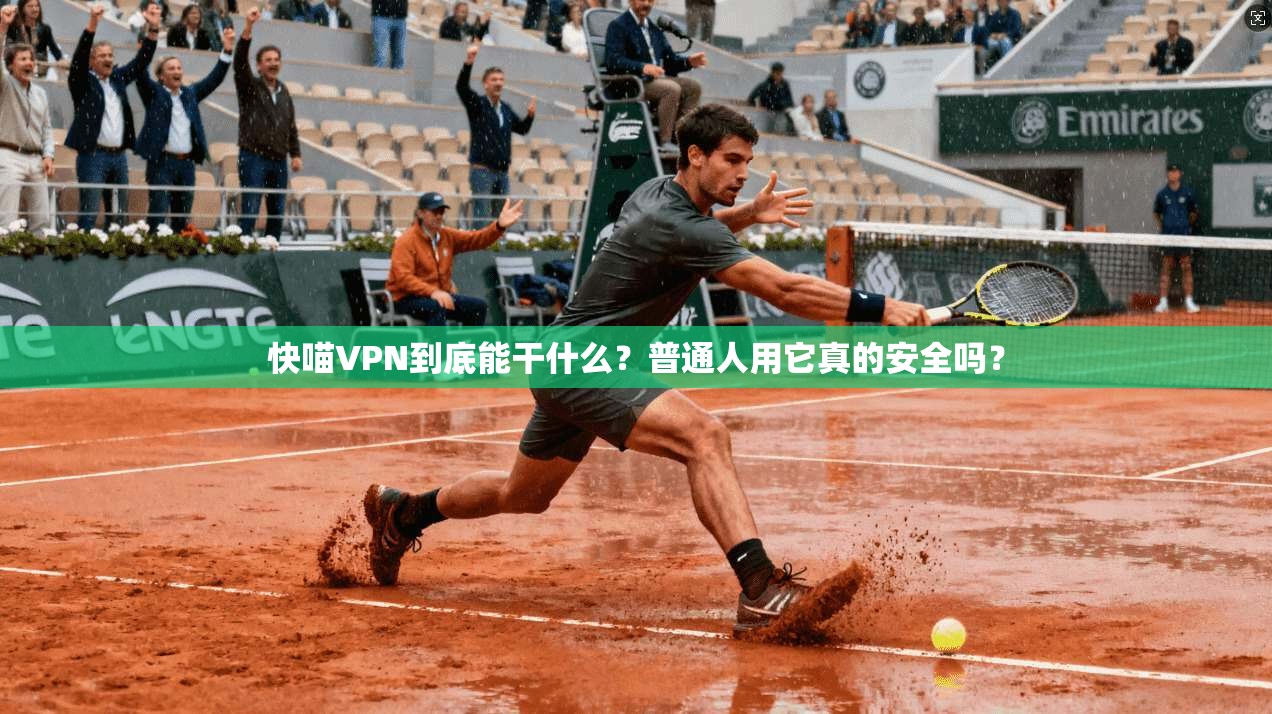 快喵VPN到底能干什么?普通人用它真的安全吗?